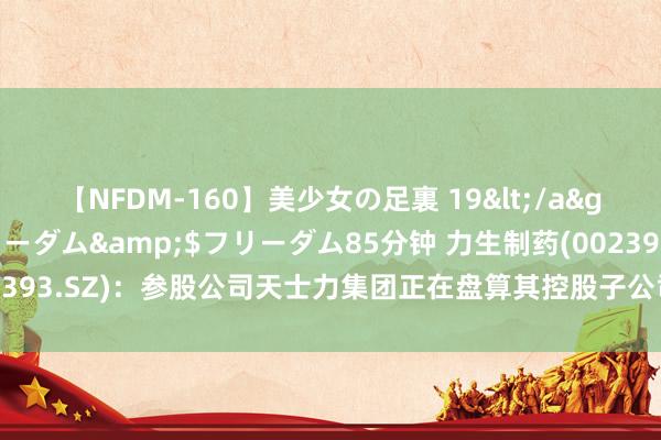 【NFDM-160】美少女の足裏 19</a>2010-01-05フリーダム&$フリーダム85分钟 力生制药(002393.SZ)：参股公司天士力集团正在盘算其控股子公司天士力的股份转让事宜