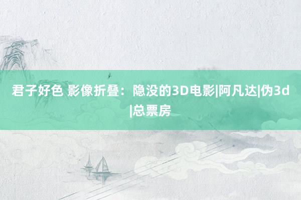 君子好色 影像折叠：隐没的3D电影|阿凡达|伪3d|总票房