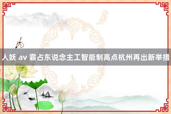 人妖 av 霸占东说念主工智能制高点杭州再出新举措
