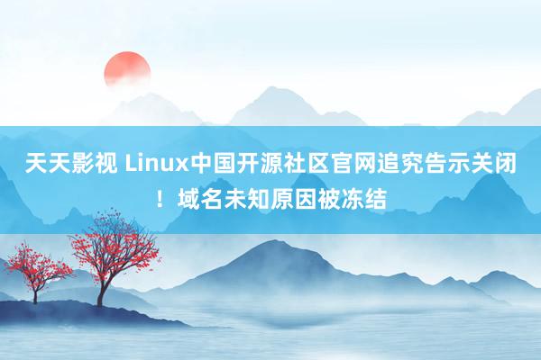 天天影视 Linux中国开源社区官网追究告示关闭！域名未知原因被冻结