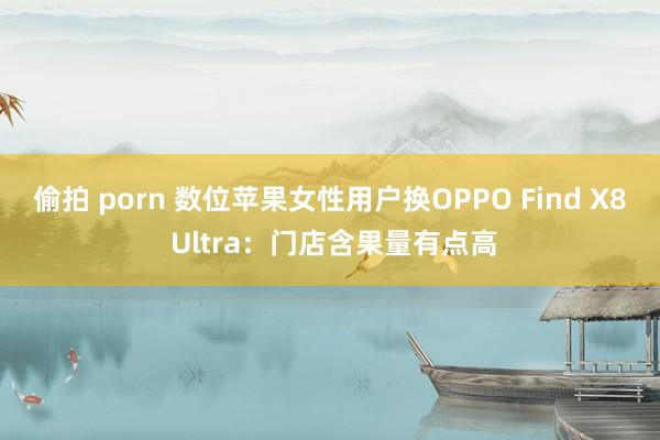 偷拍 porn 数位苹果女性用户换OPPO Find X8 Ultra：门店含果量有点高