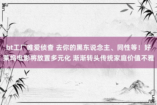 bt工厂唯爱侦查 去你的黑东说念主、同性等！好莱坞电影将放置多元化 渐渐转头传统家庭价值不雅