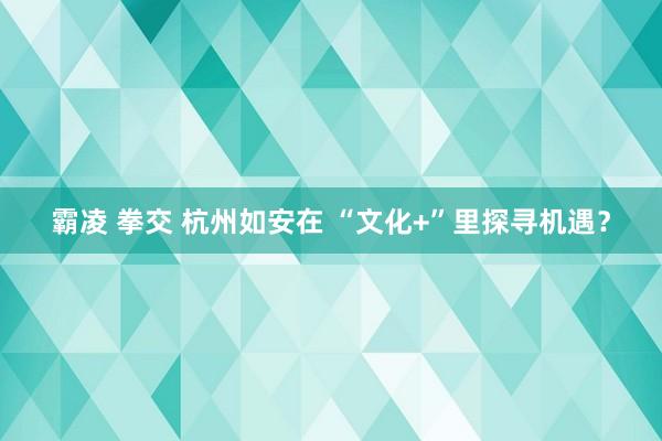霸凌 拳交 杭州如安在 “文化+”里探寻机遇？
