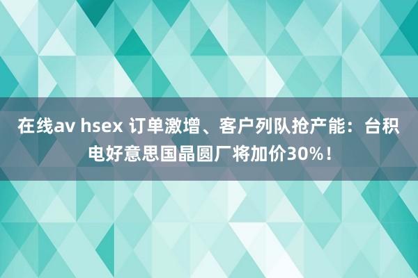 在线av hsex 订单激增、客户列队抢产能：台积电好意思国晶圆厂将加价30%！