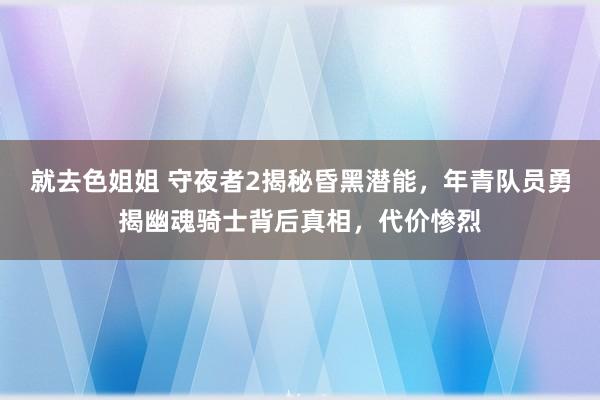 就去色姐姐 守夜者2揭秘昏黑潜能，年青队员勇揭幽魂骑士背后真相，代价惨烈