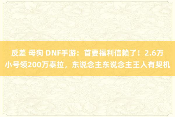 反差 母狗 DNF手游：首要福利信赖了！2.6万小号领200万泰拉，东说念主东说念主王人有契机