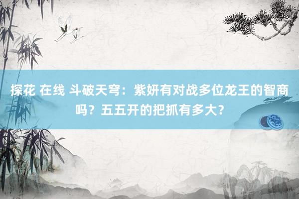 探花 在线 斗破天穹：紫妍有对战多位龙王的智商吗？五五开的把抓有多大？