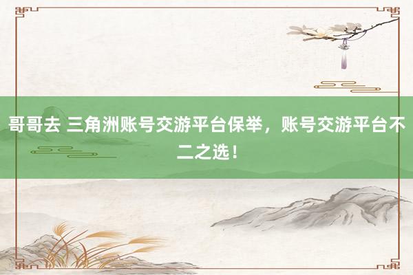 哥哥去 三角洲账号交游平台保举，账号交游平台不二之选！