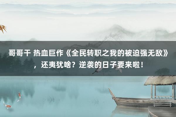 哥哥干 热血巨作《全民转职之我的被迫强无敌》，还夷犹啥？逆袭的日子要来啦！