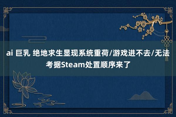 ai 巨乳 绝地求生显现系统重荷/游戏进不去/无法考据Steam处置顺序来了