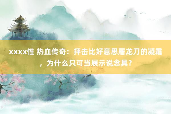 xxxx性 热血传奇：抨击比好意思屠龙刀的凝霜，为什么只可当展示说念具？