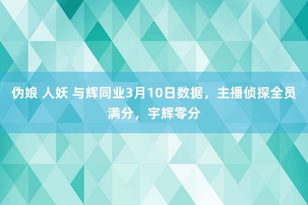 伪娘 人妖 与辉同业3月10日数据，主播侦探全员满分，宇辉零分