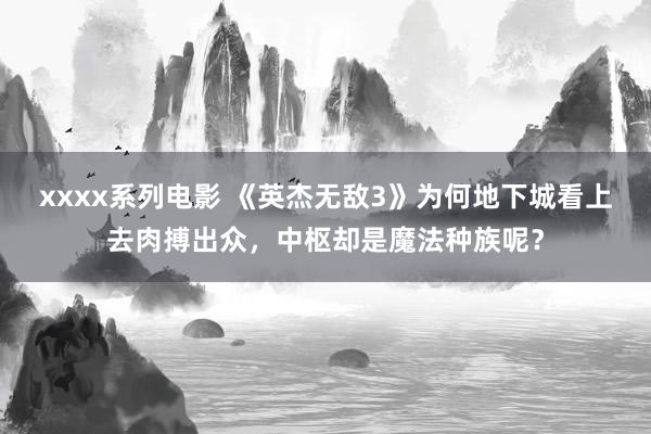 xxxx系列电影 《英杰无敌3》为何地下城看上去肉搏出众，中枢却是魔法种族呢？