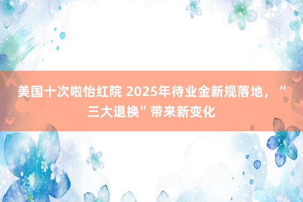 美国十次啦怡红院 2025年待业金新规落地，“三大退换”带来新变化