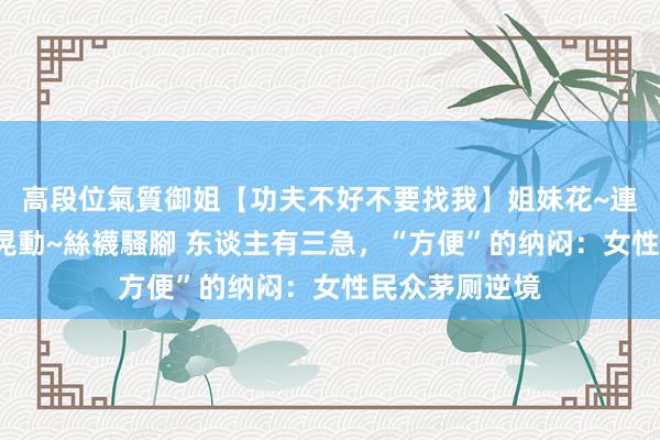 高段位氣質御姐【功夫不好不要找我】姐妹花~連體絲襪~大奶晃動~絲襪騷腳 东谈主有三急，“方便”的纳闷：女性民众茅厕逆境