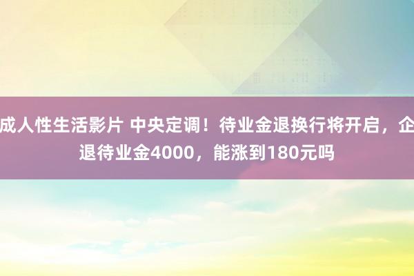 成人性生活影片 中央定调！待业金退换行将开启，企退待业金4000，能涨到180元吗