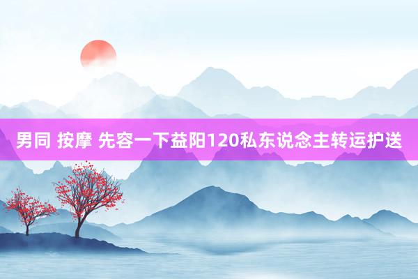 男同 按摩 先容一下益阳120私东说念主转运护送