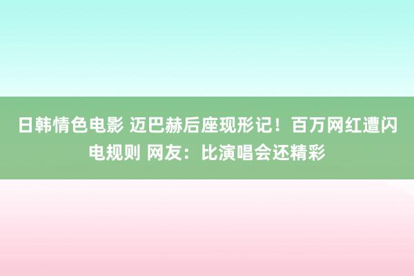 日韩情色电影 迈巴赫后座现形记！百万网红遭闪电规则 网友：比演唱会还精彩
