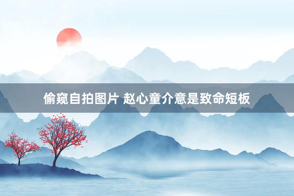 偷窥自拍图片 赵心童介意是致命短板
