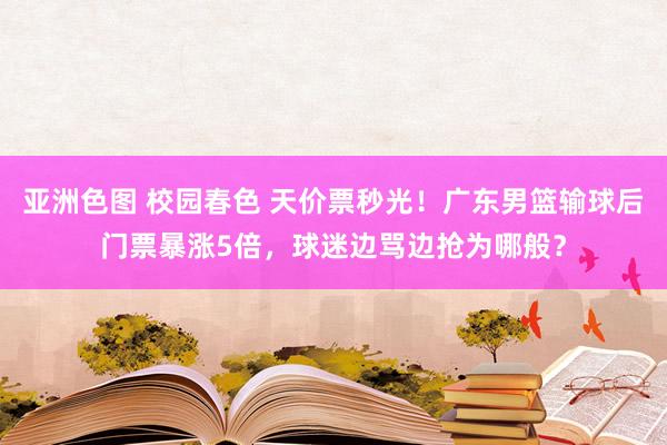 亚洲色图 校园春色 天价票秒光！广东男篮输球后门票暴涨5倍，球迷边骂边抢为哪般？