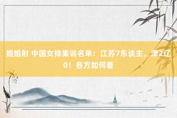姐姐射 中国女排集训名单：江苏7东谈主，津2辽0！各方如何看