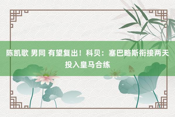 陈凯歌 男同 有望复出！科贝：塞巴略斯衔接两天投入皇马合练
