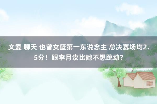 文爱 聊天 也曾女篮第一东说念主 总决赛场均2.5分！跟李月汝比她不想跳动？