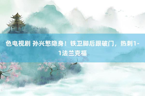 色电视剧 孙兴慜隐身！铁卫脚后跟破门，热刺1-1法兰克福