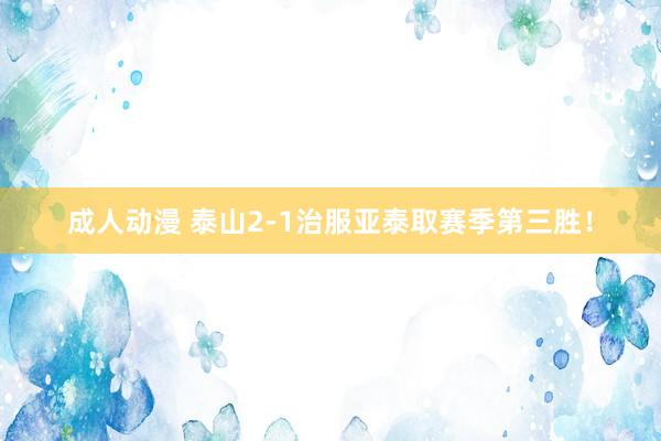 成人动漫 泰山2-1治服亚泰取赛季第三胜！