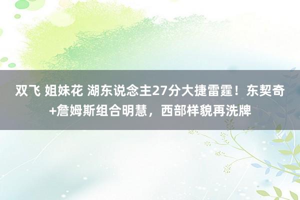 双飞 姐妹花 湖东说念主27分大捷雷霆！东契奇+詹姆斯组合明慧，西部样貌再洗牌