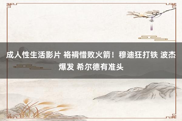 成人性生活影片 袼褙惜败火箭！穆迪狂打铁 波杰爆发 希尔德有准头