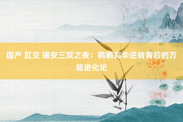 国产 肛交 锡安三双之夜：鹈鹕完毕逆转背后的万能进化论