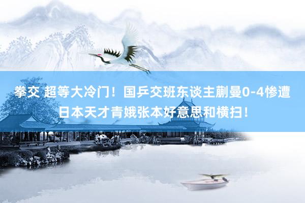 拳交 超等大冷门！国乒交班东谈主蒯曼0-4惨遭日本天才青娥张本好意思和横扫！