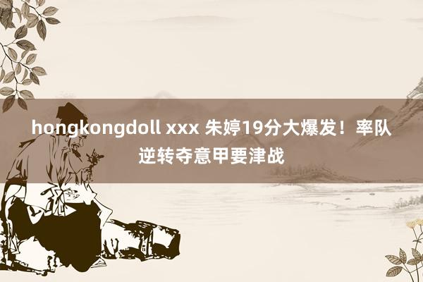 hongkongdoll xxx 朱婷19分大爆发！率队逆转夺意甲要津战