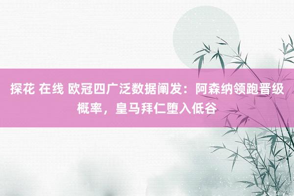 探花 在线 欧冠四广泛数据阐发：阿森纳领跑晋级概率，皇马拜仁堕入低谷