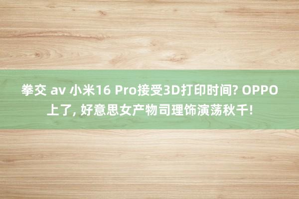 拳交 av 小米16 Pro接受3D打印时间? OPPO上了, 好意思女产物司理饰演荡秋千!