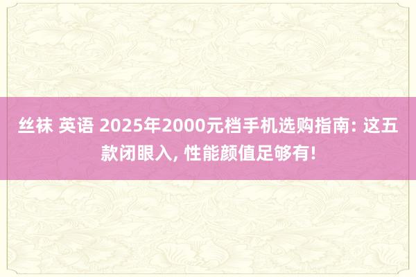 丝袜 英语 2025年2000元档手机选购指南: 这五款闭眼入, 性能颜值足够有!