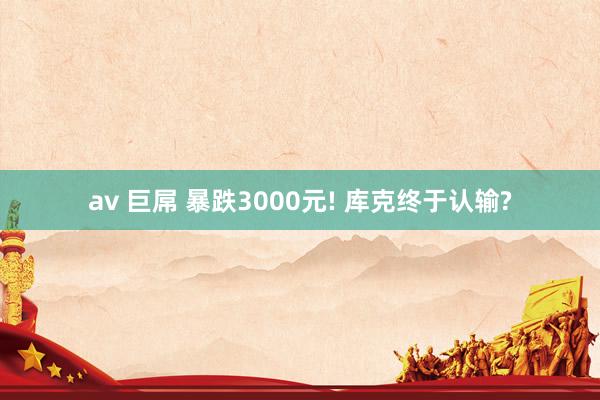 av 巨屌 暴跌3000元! 库克终于认输?