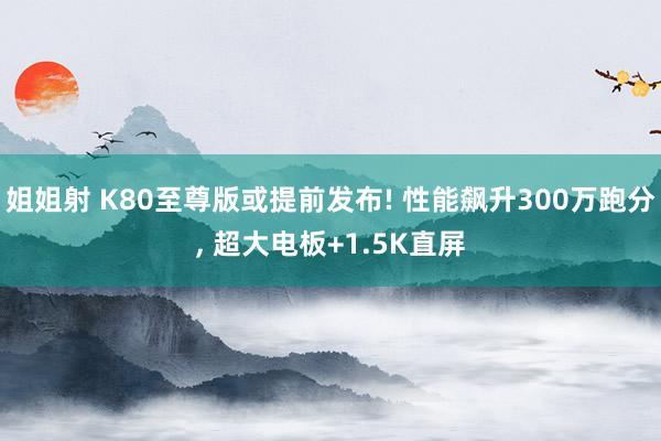 姐姐射 K80至尊版或提前发布! 性能飙升300万跑分, 超大电板+1.5K直屏