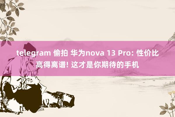 telegram 偷拍 华为nova 13 Pro: 性价比高得离谱! 这才是你期待的手机