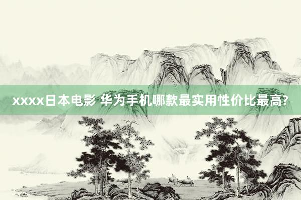 xxxx日本电影 华为手机哪款最实用性价比最高?