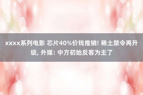 xxxx系列电影 芯片40%价钱推销! 稀土禁令再升级, 外媒: 中方初始反客为主了