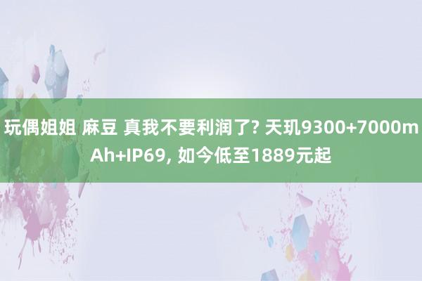 玩偶姐姐 麻豆 真我不要利润了? 天玑9300+7000mAh+IP69, 如今低至1889元起