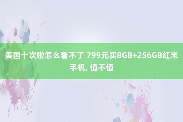 美国十次啦怎么看不了 799元买8GB+256GB红米手机, 值不值