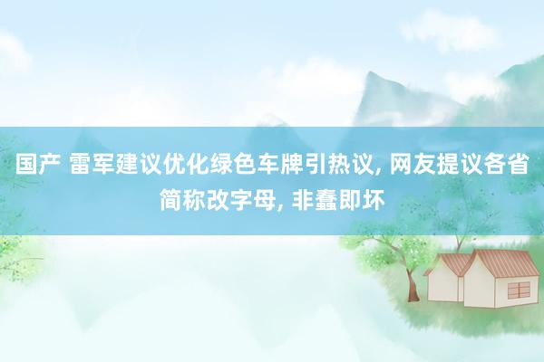国产 雷军建议优化绿色车牌引热议, 网友提议各省简称改字母, 非蠢即坏