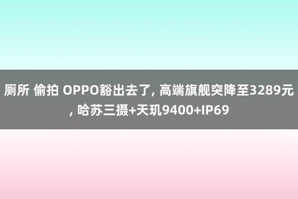 厕所 偷拍 OPPO豁出去了, 高端旗舰突降至3289元, 哈苏三摄+天玑9400+IP69