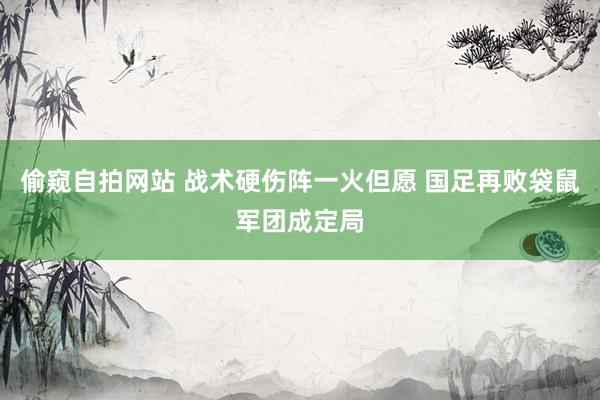 偷窥自拍网站 战术硬伤阵一火但愿 国足再败袋鼠军团成定局