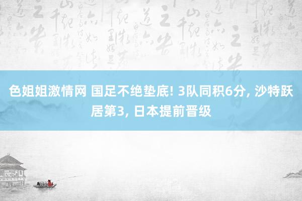 色姐姐激情网 国足不绝垫底! 3队同积6分, 沙特跃居第3, 日本提前晋级