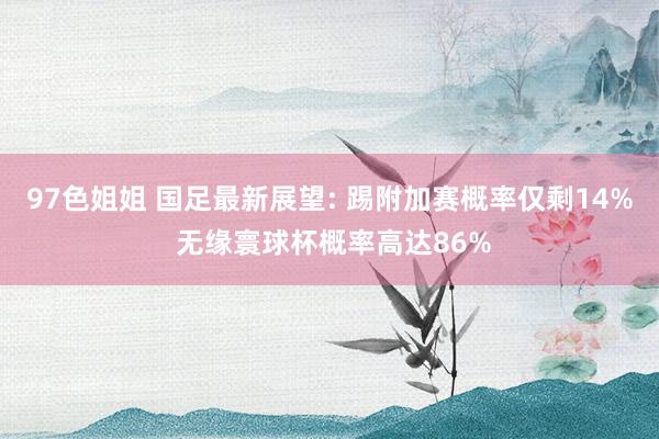 97色姐姐 国足最新展望: 踢附加赛概率仅剩14% 无缘寰球杯概率高达86%