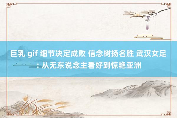 巨乳 gif 细节决定成败 信念树扬名胜 武汉女足: 从无东说念主看好到惊艳亚洲